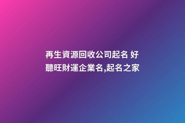 再生資源回收公司起名 好聽旺財運企業名,起名之家